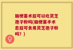脑梗塞术后可以吃灵芝孢子粉吗(脑梗塞手术愈后可食用灵芝孢子粉吗？)