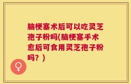 脑梗塞术后可以吃灵芝孢子粉吗(脑梗塞手术愈后可食用灵芝孢子粉吗？)