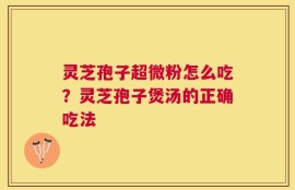灵芝孢子超微粉怎么吃？灵芝孢子煲汤的正确吃法
