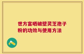 世方富晒破壁灵芝孢子粉的功效与使用方法