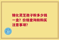 锦化灵芝孢子粉多少钱一盒？价格查询和购买注意事项？