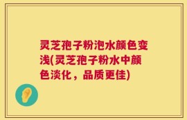 灵芝孢子粉泡水颜色变浅(灵芝孢子粉水中颜色淡化，品质更佳)