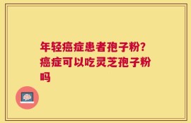 年轻癌症患者孢子粉？癌症可以吃灵芝孢子粉吗
