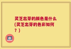 灵芝出芽的颜色是什么(灵芝出芽的色彩如何？)