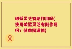 破壁灵芝有副作用吗(使用破壁灵芝有副作用吗？健康需谨慎)