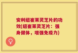安利纽崔莱灵芝片的功效(纽崔莱灵芝片：强身健体，增强免疫力)