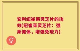 安利纽崔莱灵芝片的功效(纽崔莱灵芝片：强身健体，增强免疫力)
