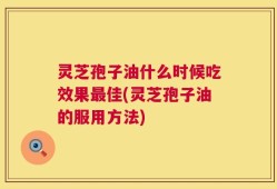 灵芝孢子油什么时候吃效果最佳(灵芝孢子油的服用方法)