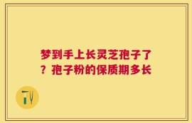 梦到手上长灵芝孢子了？孢子粉的保质期多长