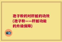 孢子粉的对肝脏的功效(孢子粉——肝脏功能的升级保障)