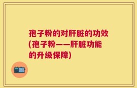 孢子粉的对肝脏的功效(孢子粉——肝脏功能的升级保障)