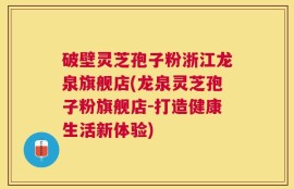 破壁灵芝孢子粉浙江龙泉旗舰店(龙泉灵芝孢子粉旗舰店-打造健康生活新体验)