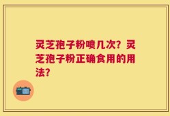 灵芝孢子粉喷几次？灵芝孢子粉正确食用的用法？