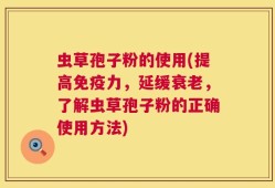虫草孢子粉的使用(提高免疫力，延缓衰老，了解虫草孢子粉的正确使用方法)