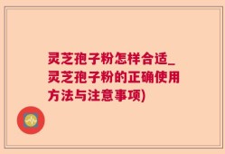 灵芝孢子粉怎样合适_灵芝孢子粉的正确使用方法与注意事项)
