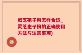 灵芝孢子粉怎样合适_灵芝孢子粉的正确使用方法与注意事项)