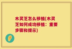 木灵芝怎么移植(木灵芝如何成功移植：重要步骤和提示)