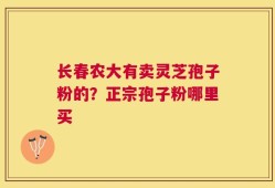 长春农大有卖灵芝孢子粉的？正宗孢子粉哪里买
