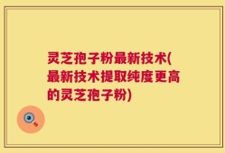 灵芝孢子粉最新技术(最新技术提取纯度更高的灵芝孢子粉)