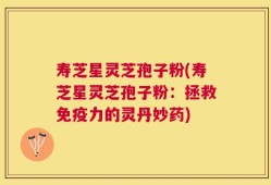 寿芝星灵芝孢子粉(寿芝星灵芝孢子粉：拯救免疫力的灵丹妙药)