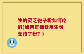 生的灵芝孢子粉如何吃的(如何正确食用生灵芝孢子粉？)