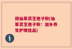 得仙草灵芝孢子粉(仙草灵芝孢子粉：滋补养生护理佳品)