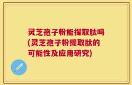 灵芝孢子粉能提取肽吗(灵芝孢子粉提取肽的可能性及应用研究)