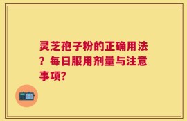 灵芝孢子粉的正确用法？每日服用剂量与注意事项？