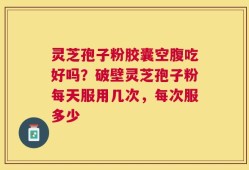 灵芝孢子粉胶囊空腹吃好吗？破壁灵芝孢子粉每天服用几次，每次服多少