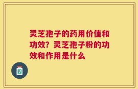 灵芝孢子的药用价值和功效？灵芝孢子粉的功效和作用是什么