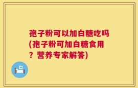 孢子粉可以加白糖吃吗(孢子粉可加白糖食用？营养专家解答)