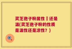 灵芝孢子粉属性涼还是温(灵芝孢子粉的性质是温性还是凉性？)