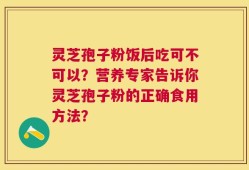 灵芝孢子粉饭后吃可不可以？营养专家告诉你灵芝孢子粉的正确食用方法？