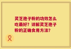 灵芝孢子粉的功效怎么吃最好？详解灵芝孢子粉的正确食用方法？