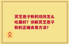 灵芝孢子粉的功效怎么吃最好？详解灵芝孢子粉的正确食用方法？