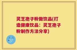 灵芝孢子粉做饮品(打造健康饮品：灵芝孢子粉制作方法分享)