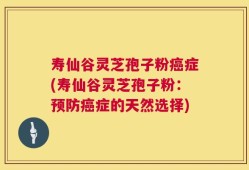 寿仙谷灵芝孢子粉癌症(寿仙谷灵芝孢子粉：预防癌症的天然选择)