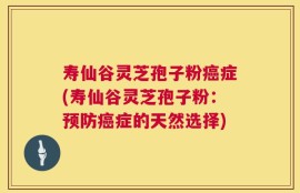 寿仙谷灵芝孢子粉癌症(寿仙谷灵芝孢子粉：预防癌症的天然选择)