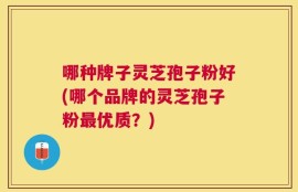 哪种牌子灵芝孢子粉好(哪个品牌的灵芝孢子粉最优质？)