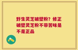 野生灵芝破壁粉？修正破壁灵芝粉不带苦味是不是正品