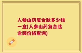 人参山药复合肽多少钱一盒(人参山药复合肽盒装价格查询)
