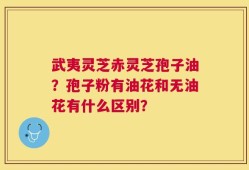 武夷灵芝赤灵芝孢子油？孢子粉有油花和无油花有什么区别？