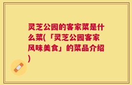 灵芝公园的客家菜是什么菜(「灵芝公园客家风味美食」的菜品介绍)
