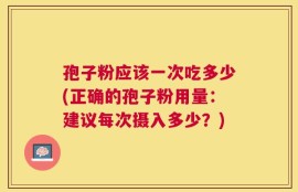 孢子粉应该一次吃多少(正确的孢子粉用量：建议每次摄入多少？)