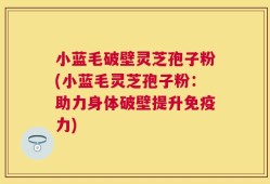小蓝毛破壁灵芝孢子粉(小蓝毛灵芝孢子粉：助力身体破壁提升免疫力)