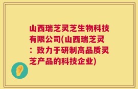 山西瑞芝灵芝生物科技有限公司(山西瑞芝灵：致力于研制高品质灵芝产品的科技企业)