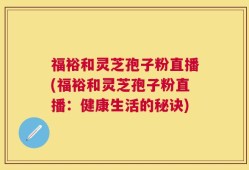 福裕和灵芝孢子粉直播(福裕和灵芝孢子粉直播：健康生活的秘诀)
