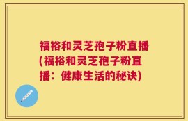 福裕和灵芝孢子粉直播(福裕和灵芝孢子粉直播：健康生活的秘诀)