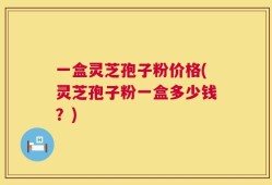 一盒灵芝孢子粉价格(灵芝孢子粉一盒多少钱？)