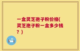 一盒灵芝孢子粉价格(灵芝孢子粉一盒多少钱？)